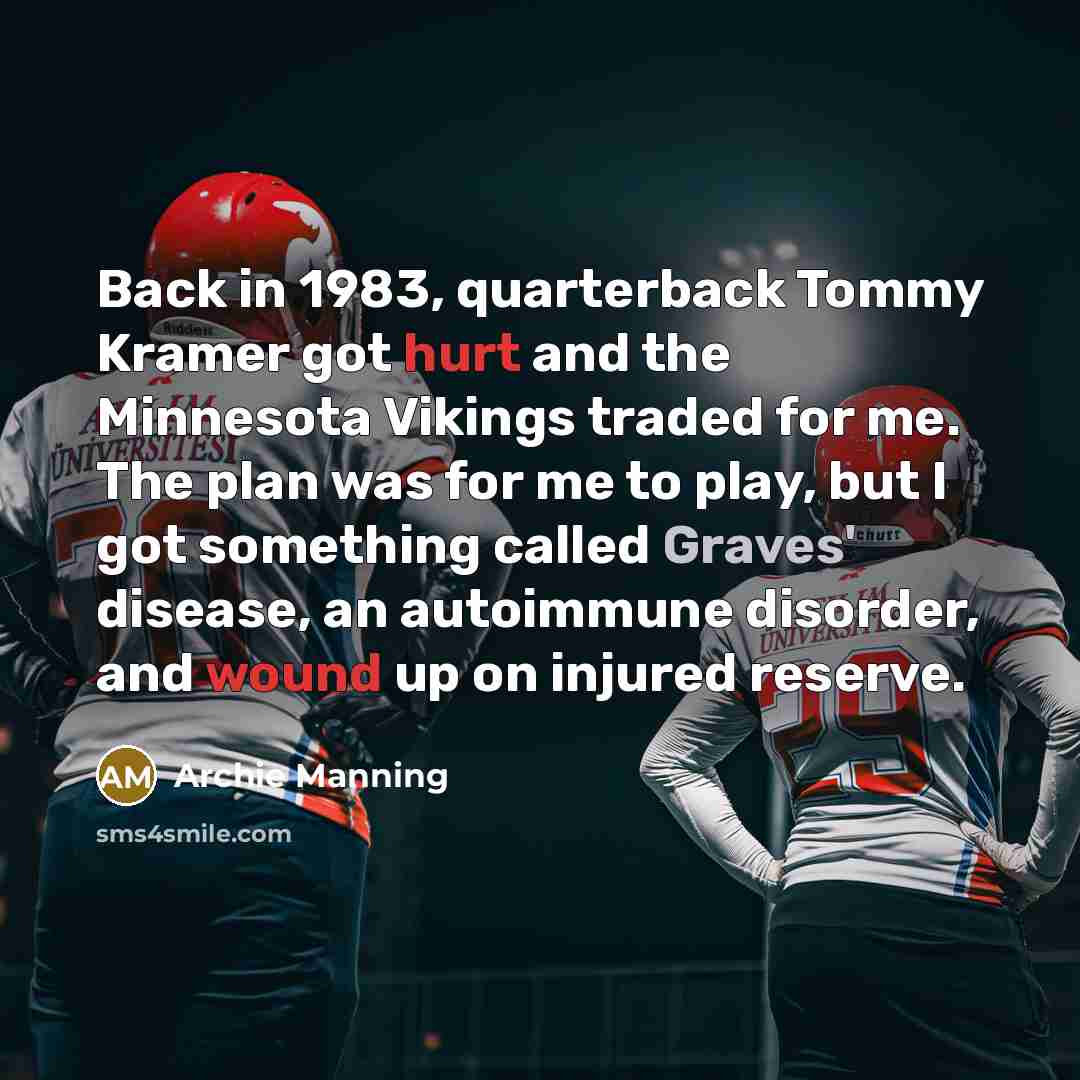 “Back in 1983, quarterback Tommy Kramer got hurt and the Minnesota Vikings traded for me. The plan was for me to play, but I got something called Graves' disease, an autoimmune disorder, and wound up on injured reserve.” quote by Archie Manning