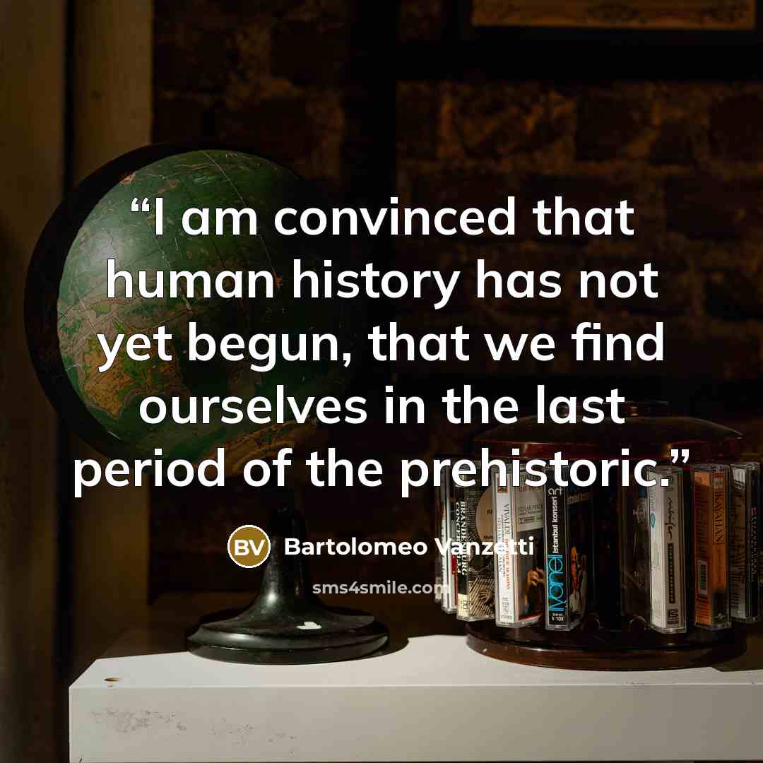 “I am convinced that human history has not yet begun, that we find ourselves in the last period of the prehistoric.” quote by Bartolomeo Vanzetti
