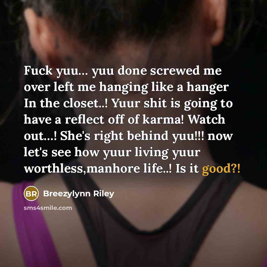 “Fuck yuu… yuu done screwed me over left me hanging like a hanger In the closet..! Yuur shit is going to have a reflect off of karma! Watch out…! She's right behind yuu!!! now let's see how yuur living yuur worthless,manhore life..! Is it good?!” quote by Breezylynn Riley