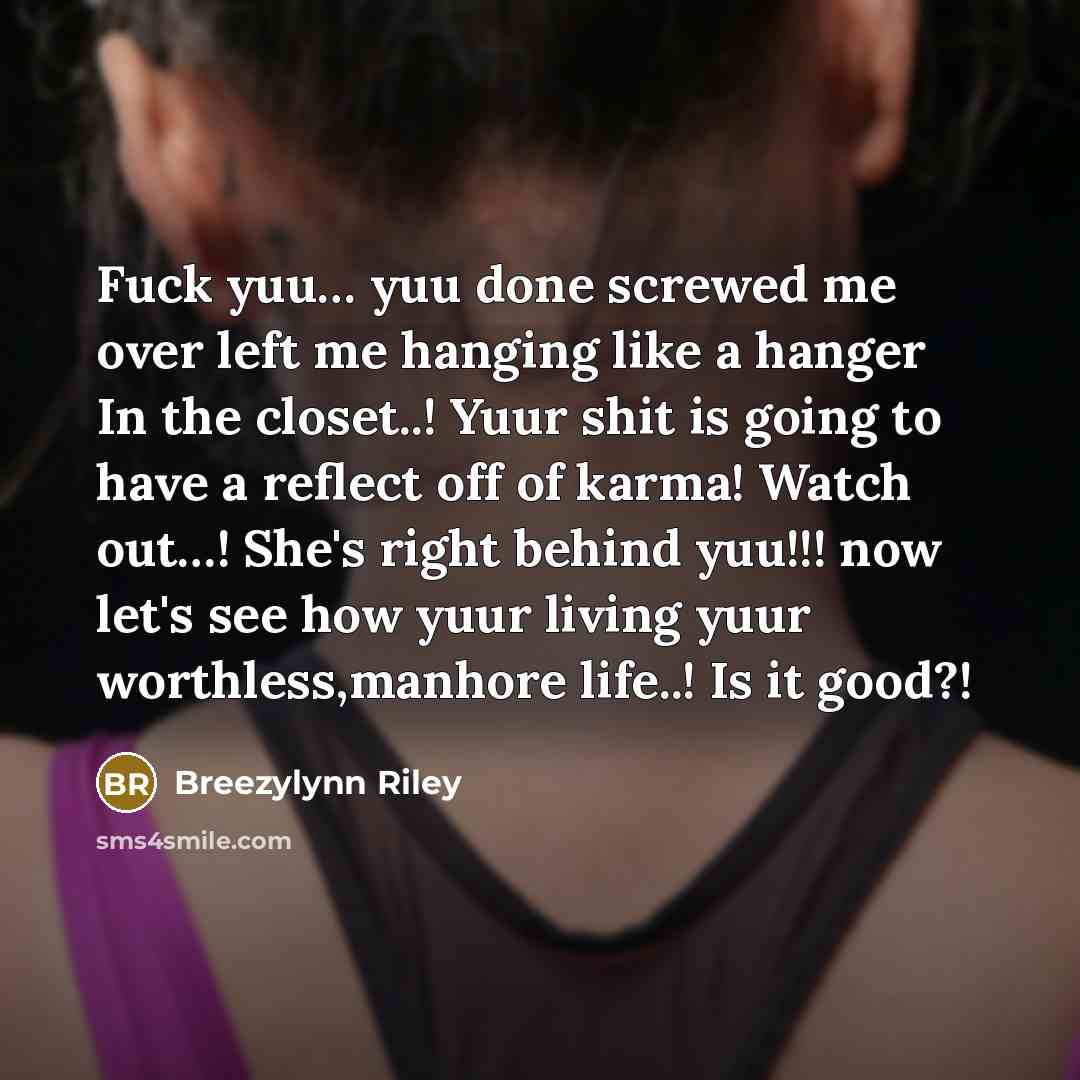 “Fuck yuu… yuu done screwed me over left me hanging like a hanger In the closet..! Yuur shit is going to have a reflect off of karma! Watch out…! She's right behind yuu!!! now let's see how yuur living yuur worthless,manhore life..! Is it good?!” quote by Breezylynn Riley