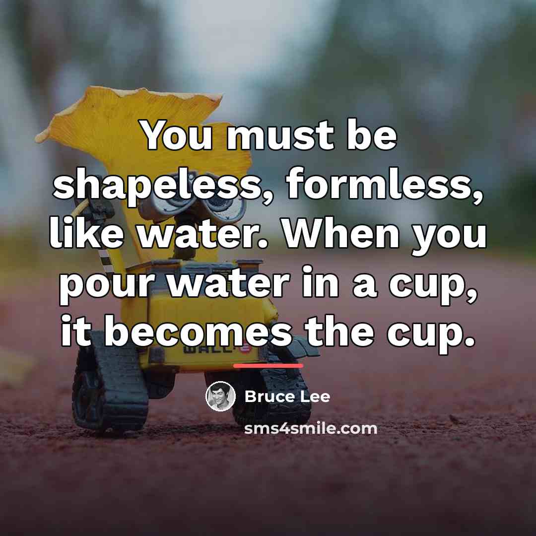“You must be shapeless, formless, like water. When you pour…” quote by Bruce Lee