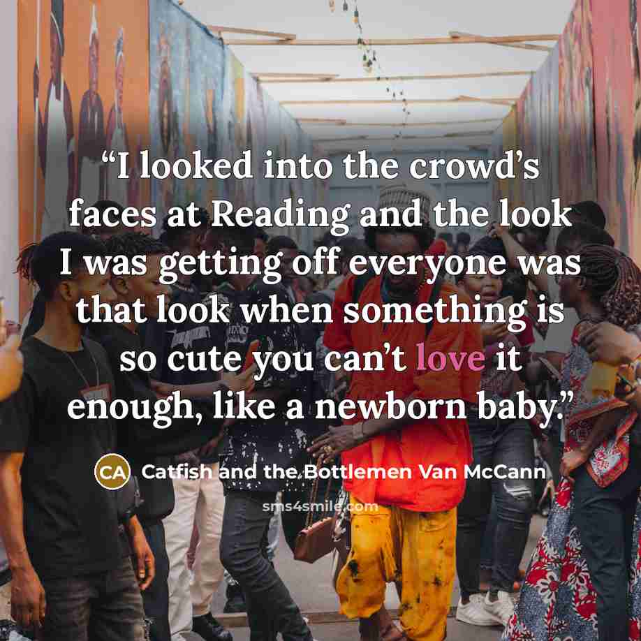 “I looked into the crowd’s faces at Reading and the look I was getting off everyone was that look when something is so cute you can’t love it enough, like a newborn baby.” quote by Catfish and the Bottlemen Van McCann