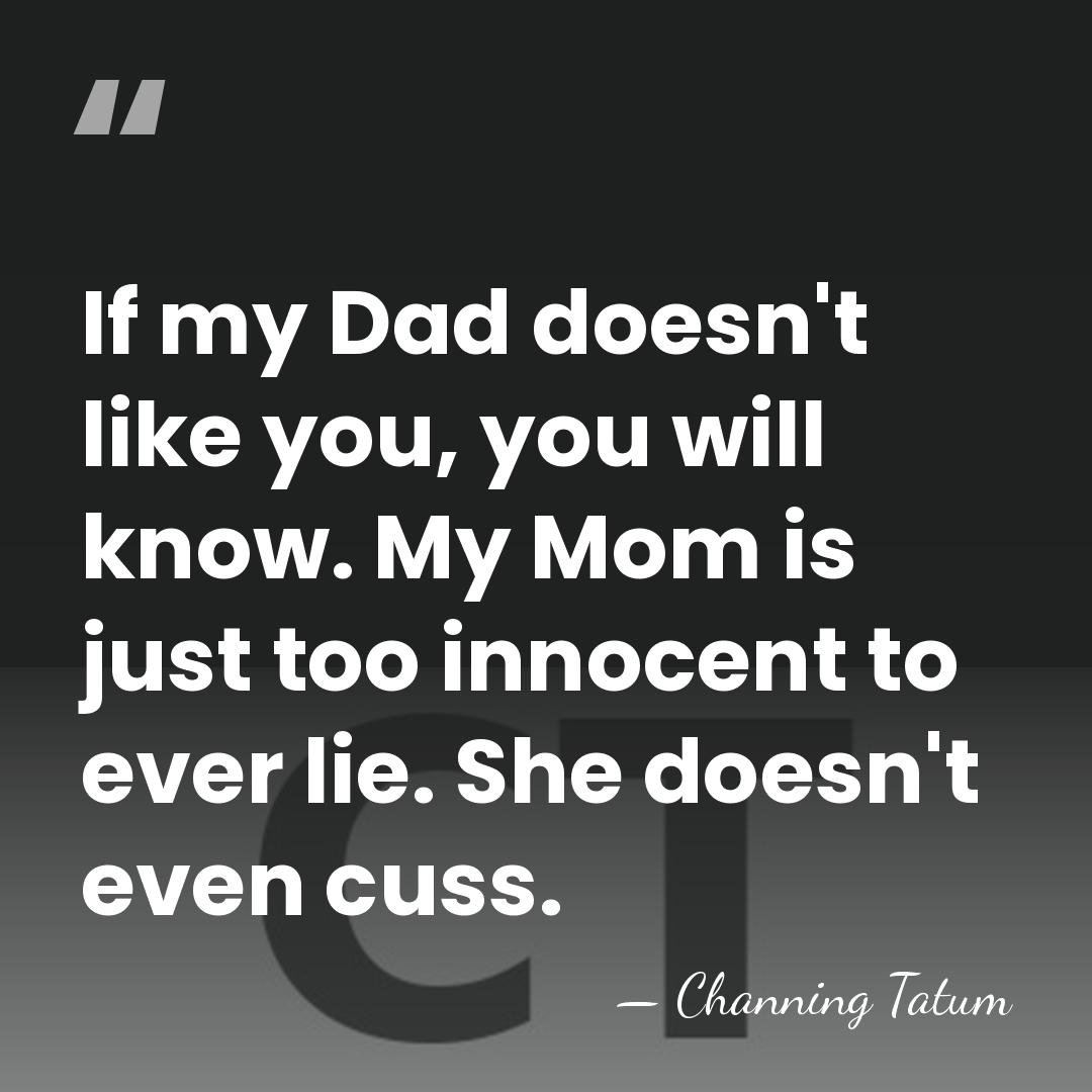 If my Dad doesn't like you, you will know. My Mom is&hellip; - Channing Tatum