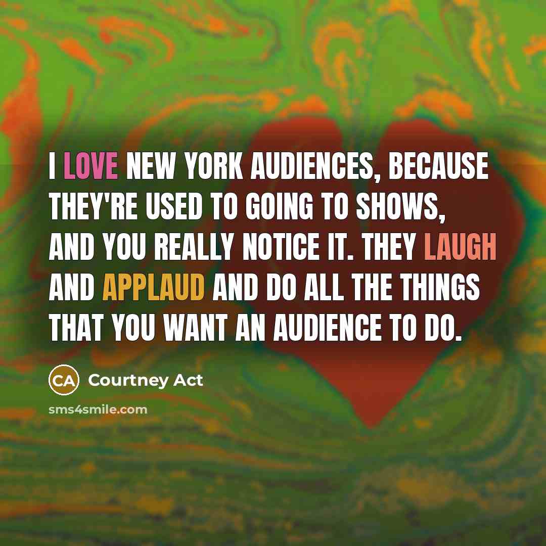 “I love New York audiences, because they're used to going to shows, and you really notice it. They laugh and applaud and do all the things that you want an audience to do.” quote by Courtney Act
