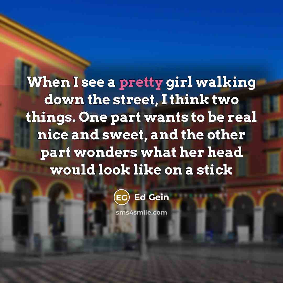 “When I see a pretty girl walking down the street,…” quote by Ed Gein