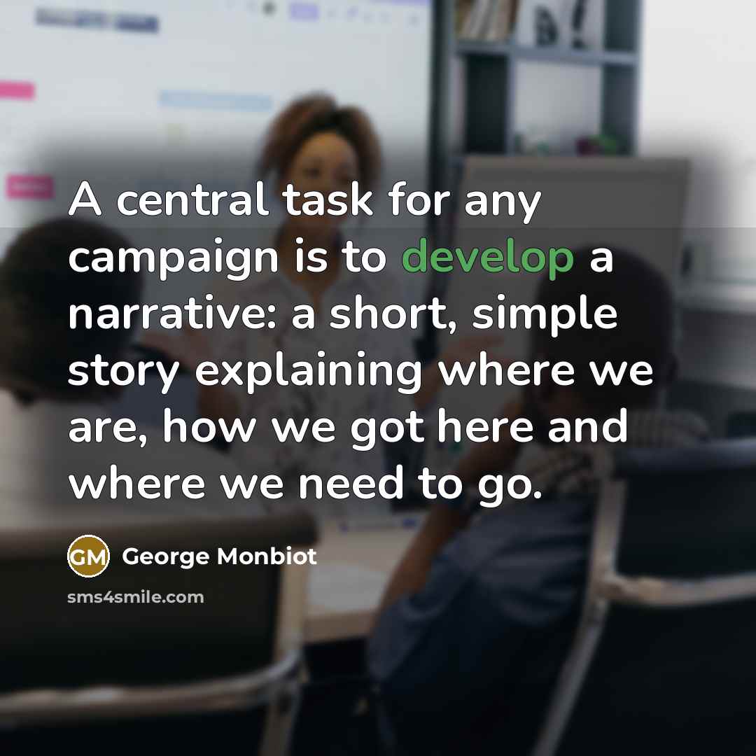 “A central task for any campaign is to develop a narrative: a short, simple story explaining where we are, how we got here and where we need to go.” quote by George Monbiot