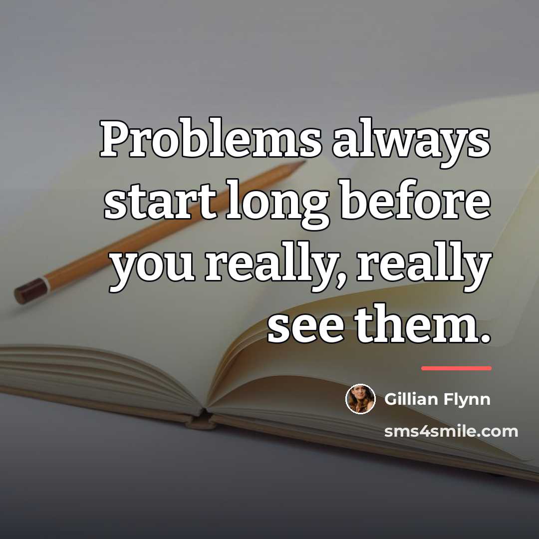 “Problems always start long before you really, really see them.…” quote by Gillian Flynn