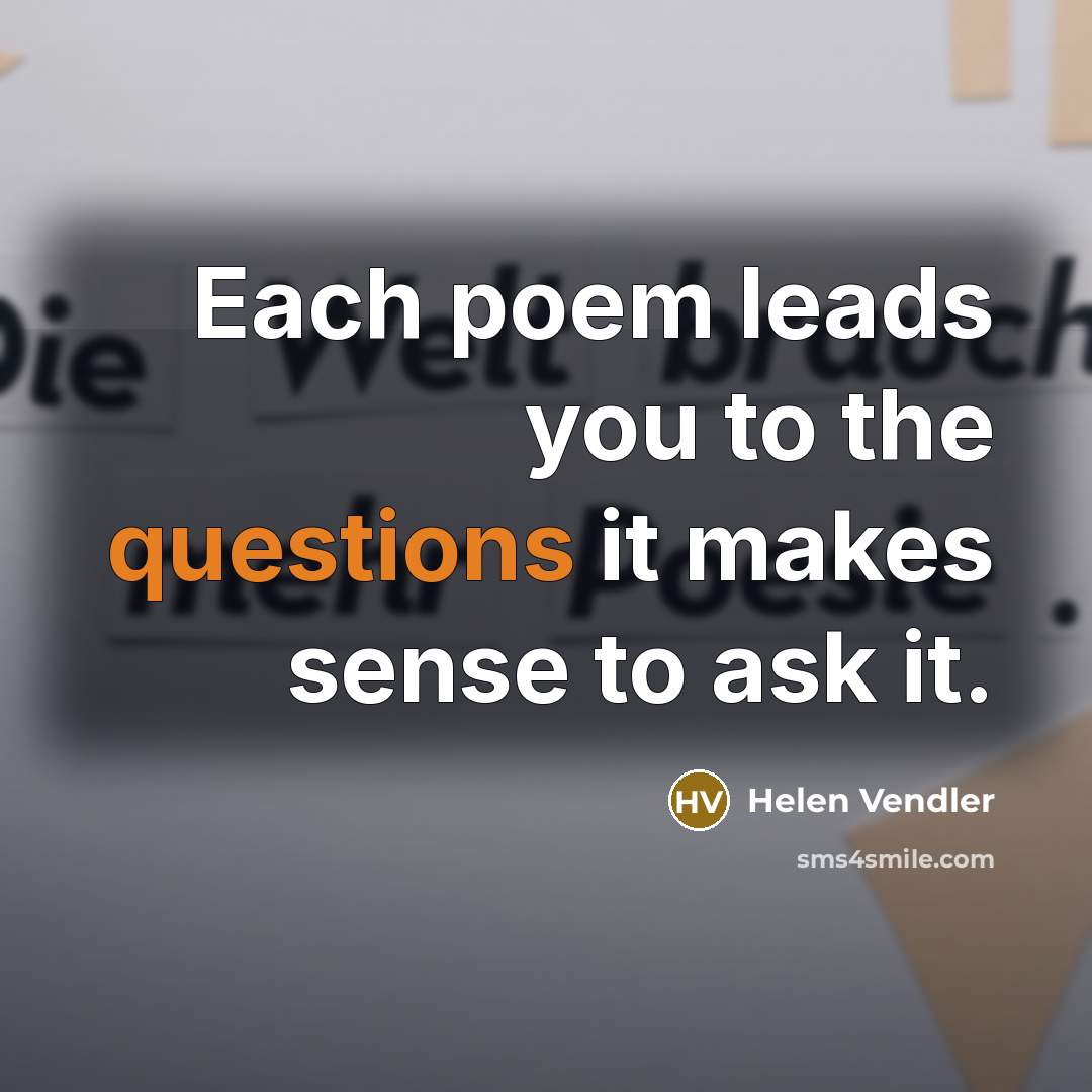 “Each poem leads you to the questions it makes sense…” quote by Helen Vendler