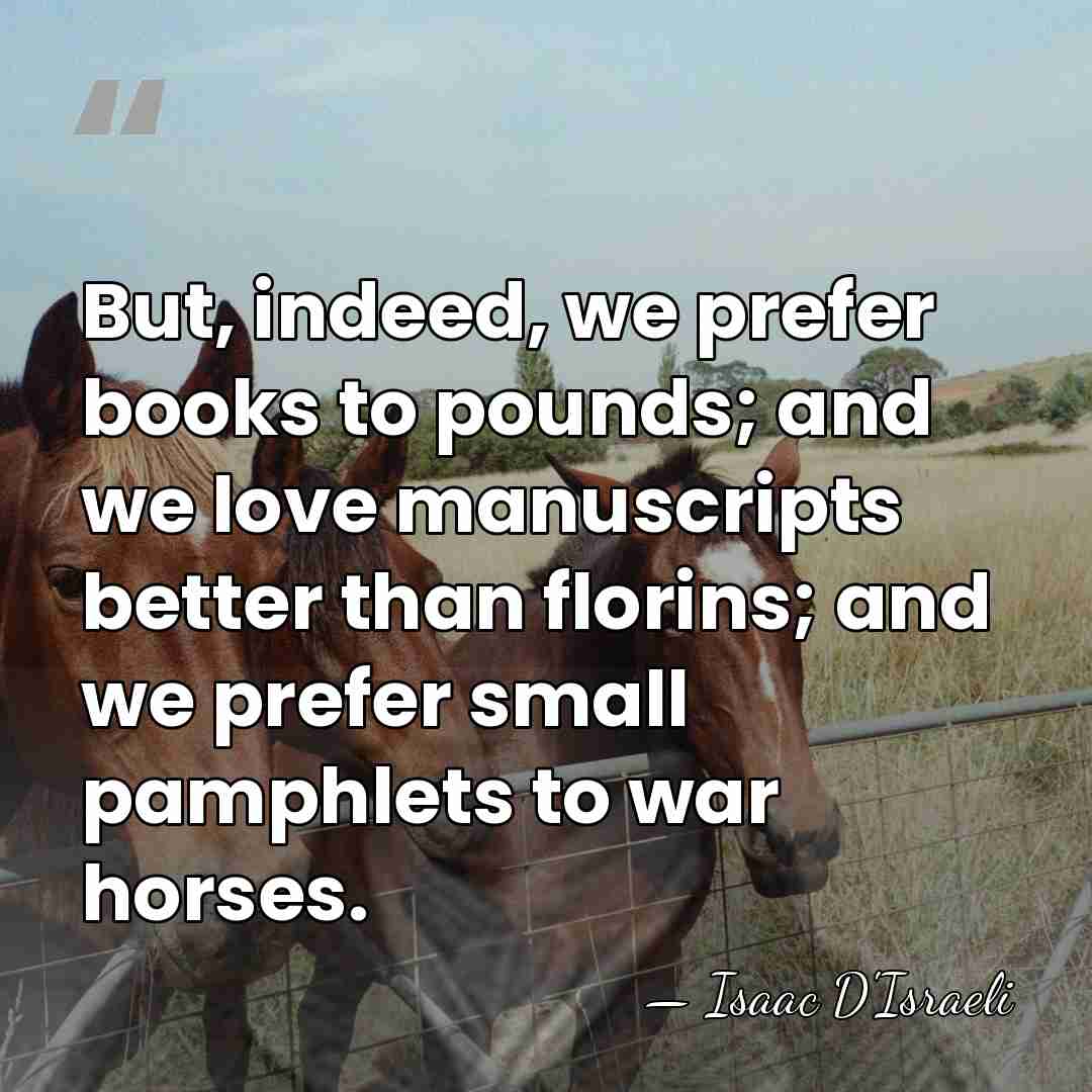 But, indeed, we prefer books to pounds; and we love manuscripts better&hellip; - Isaac D'Israeli