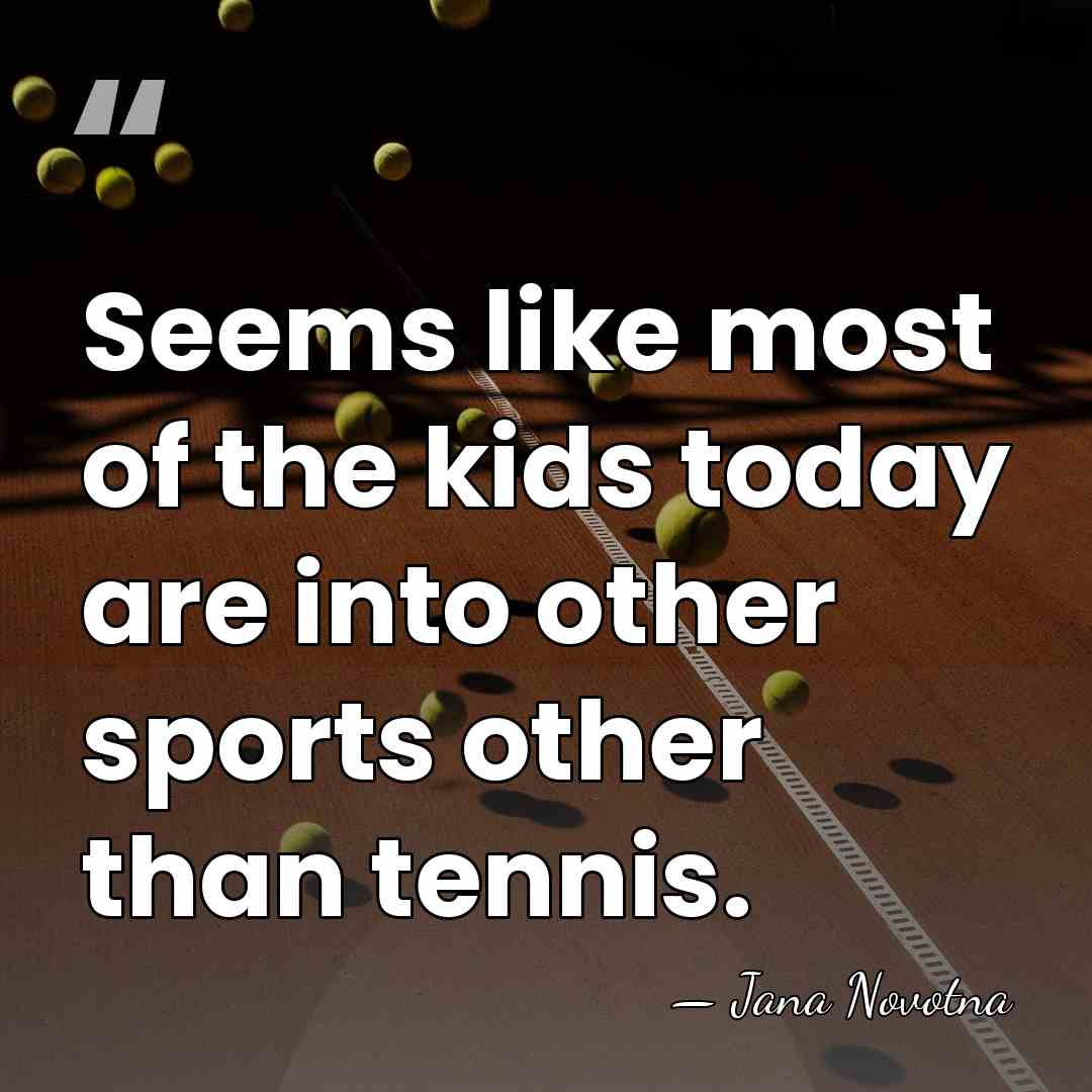 Seems like most of the kids today are into other sports other&hellip; - Jana Novotna