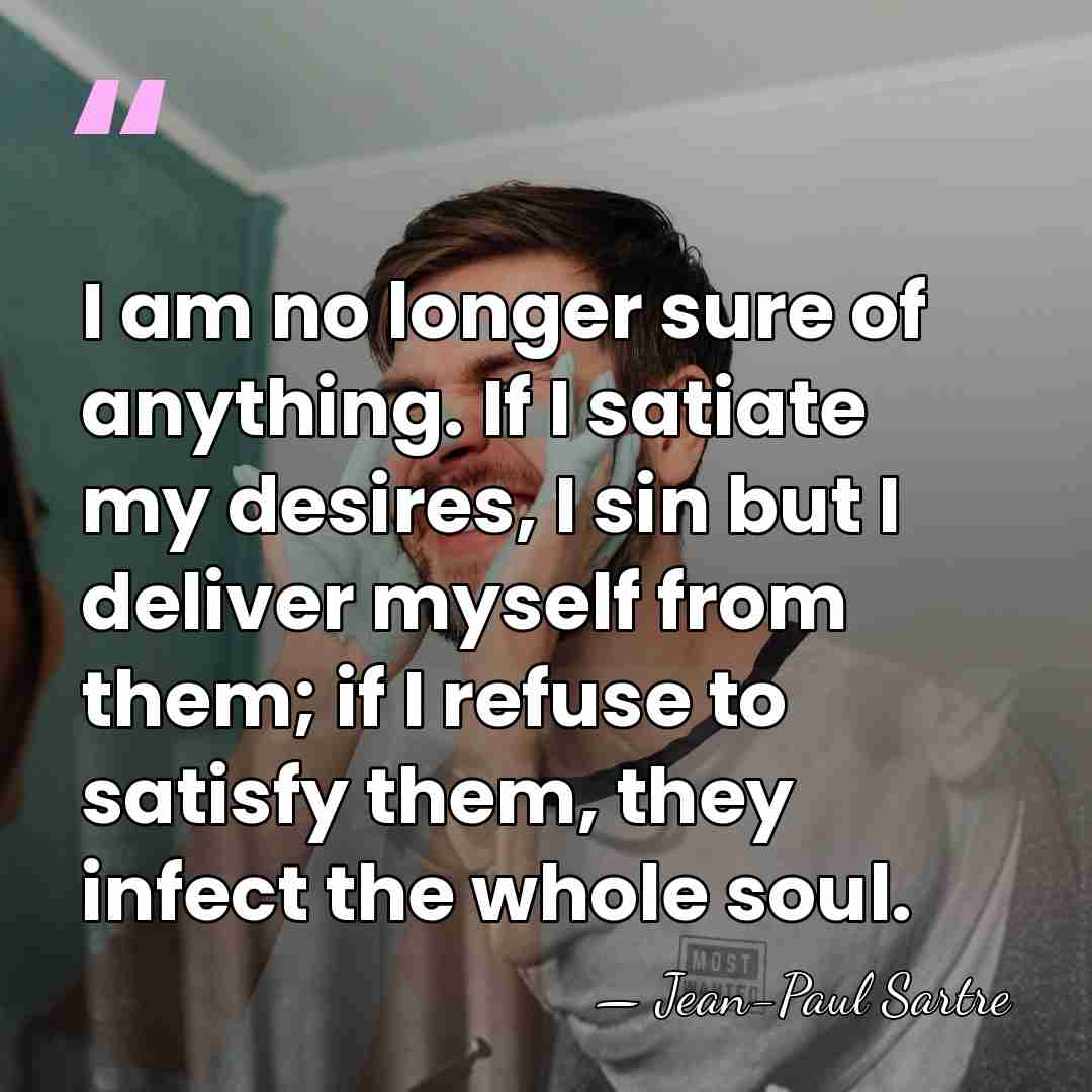 I am no longer sure of anything. If I satiate my desires,&hellip; - Jean-Paul Sartre