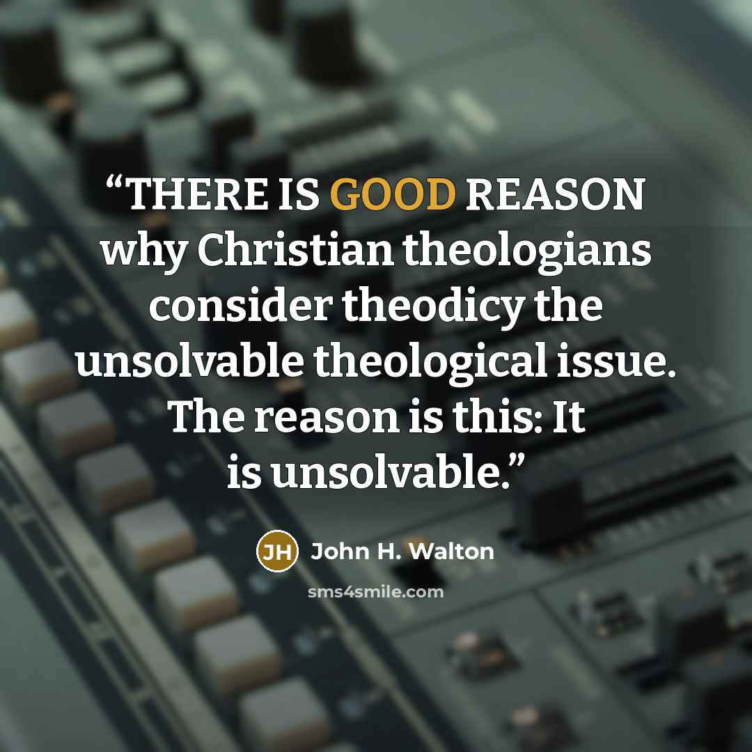 “THERE IS GOOD REASON why Christian theologians consider theodicy the unsolvable theological issue. The reason is this: It is unsolvable.” quote by John H. Walton