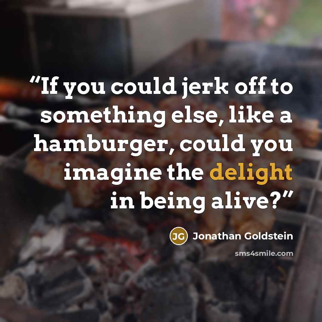“If you could jerk off to something else, like a hamburger, could you imagine the delight in being alive?” quote by Jonathan Goldstein