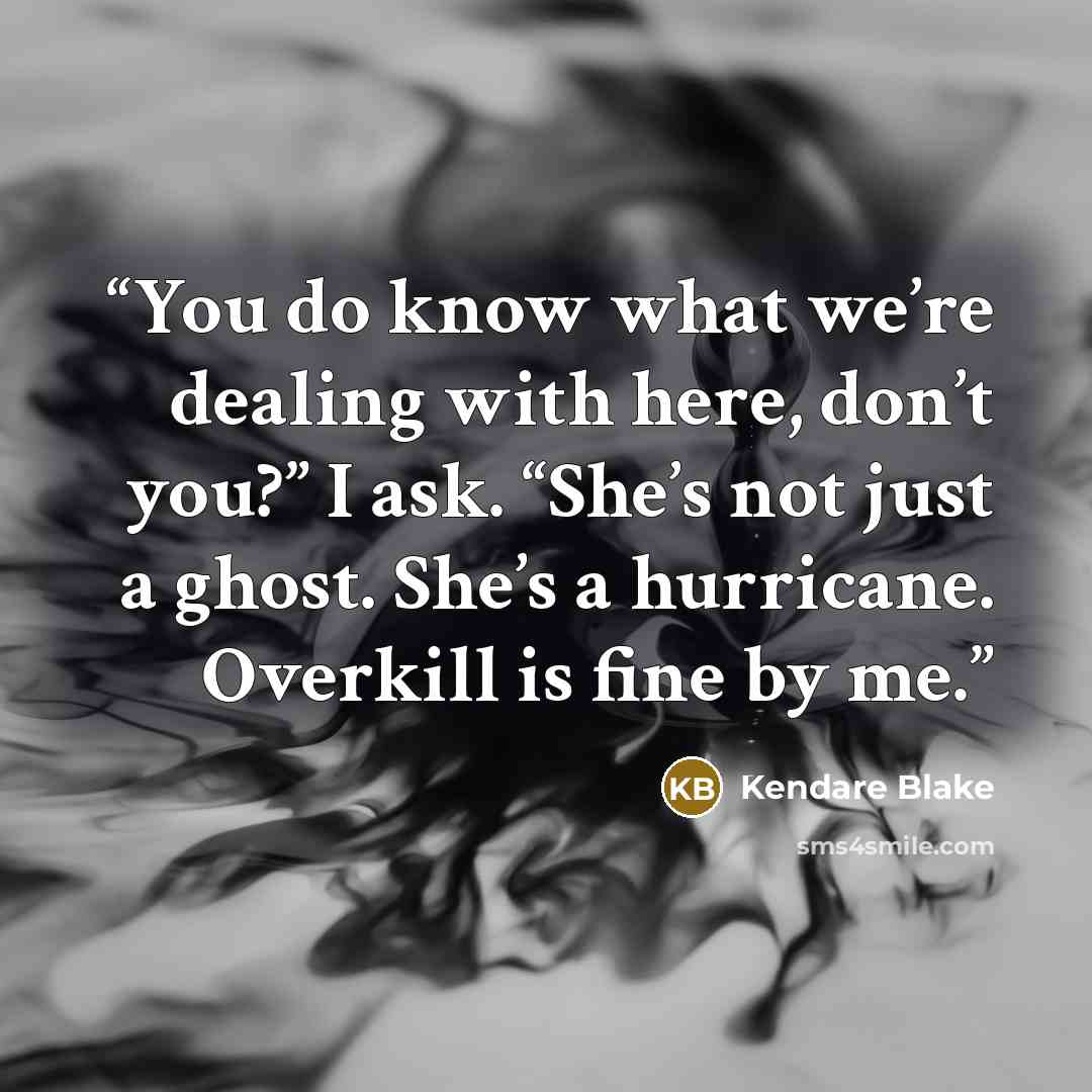 “You do know what we’re dealing with here, don’t you?” I ask. “She’s not just a ghost. She’s a hurricane. Overkill is fine by me.” quote by Kendare Blake