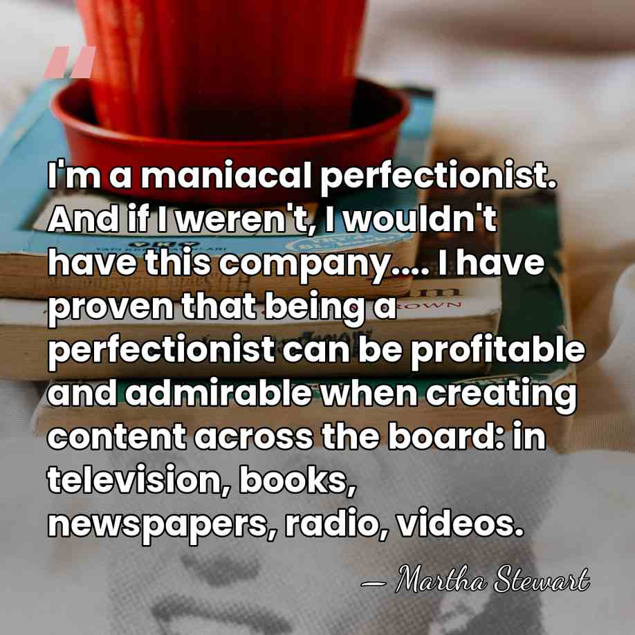 I'm a maniacal perfectionist. And if I weren't, I wouldn't have this&hellip; - Martha Stewart