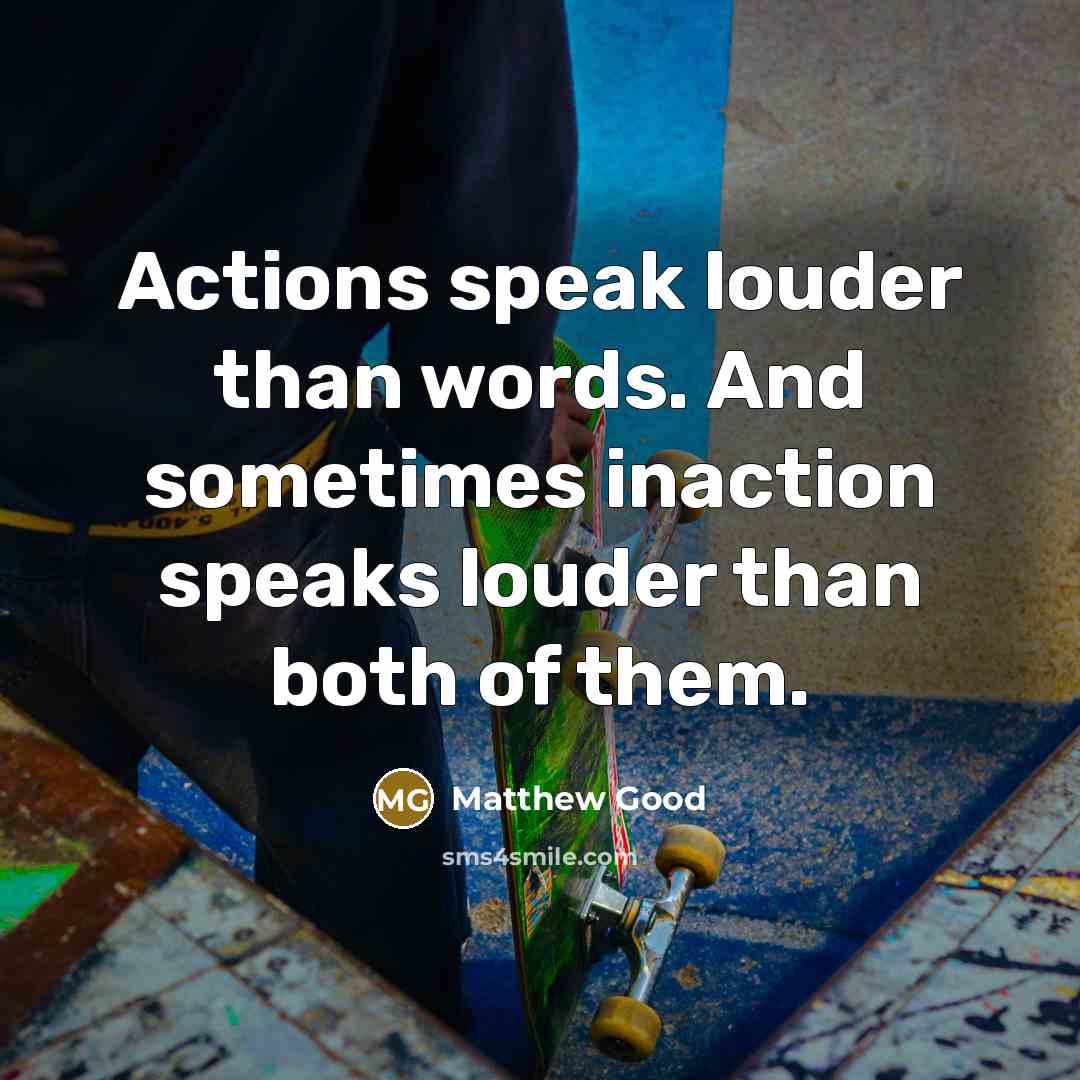 “Actions speak louder than words. And sometimes inaction speaks louder…” quote by Matthew Good