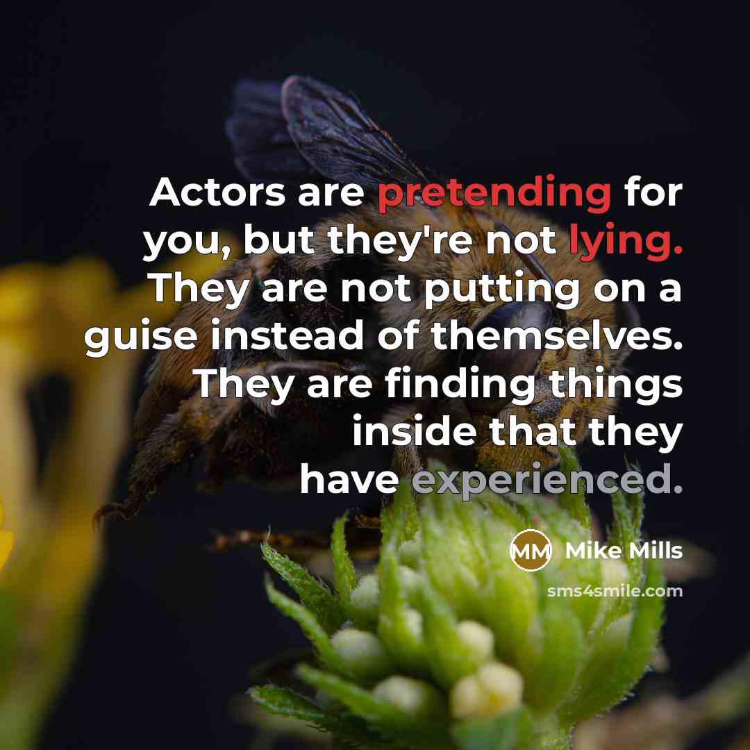 “Actors are pretending for you, but they're not lying. They are not putting on a guise instead of themselves. They are finding things inside that they have experienced.” quote by Mike Mills