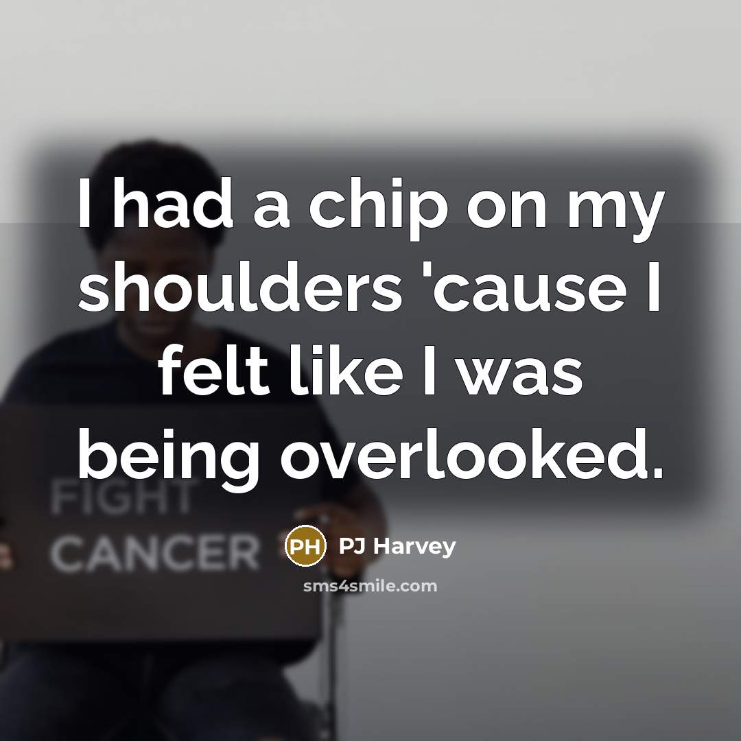 “I had a chip on my shoulders 'cause I felt…” quote by PJ Harvey