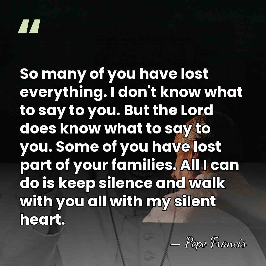 So many of you have lost everything. I don't know what to&hellip; - Pope Francis