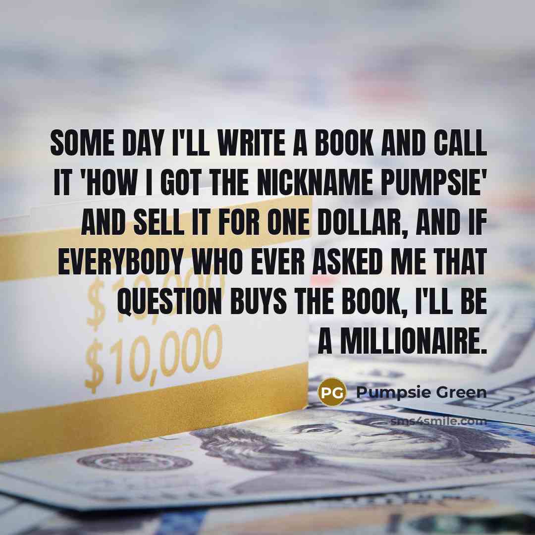 “Some day I'll write a book and call it 'How I Got the Nickname Pumpsie' and sell it for one dollar, and if everybody who ever asked me that question buys the book, I'll be a millionaire.” quote by Pumpsie Green