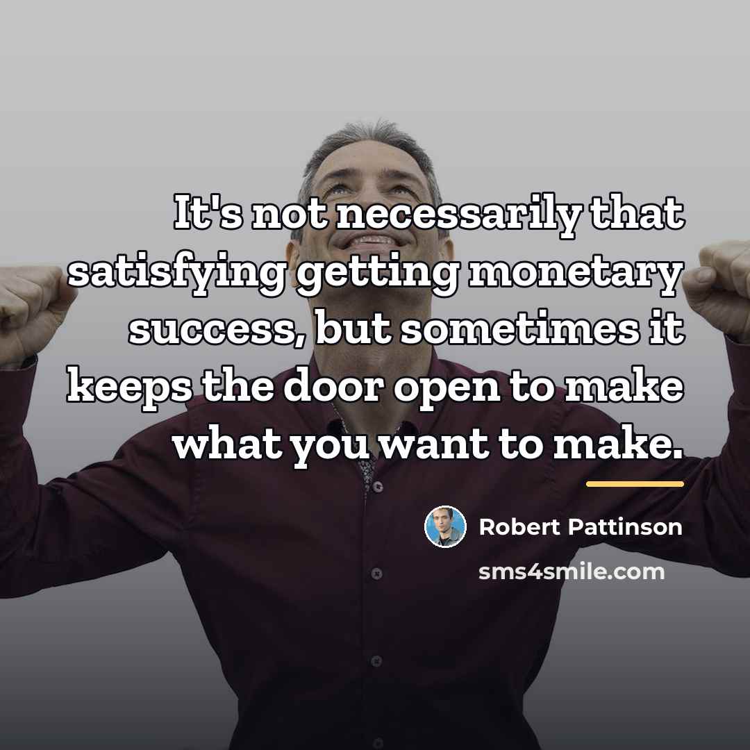 “It's not necessarily that satisfying getting monetary success, but sometimes…” quote by Robert Pattinson
