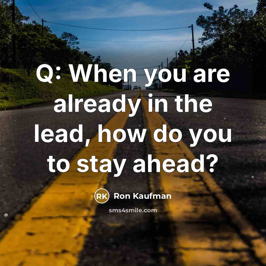 “Q: When you are already in the lead, how do you to stay ahead?” quote by Ron Kaufman
