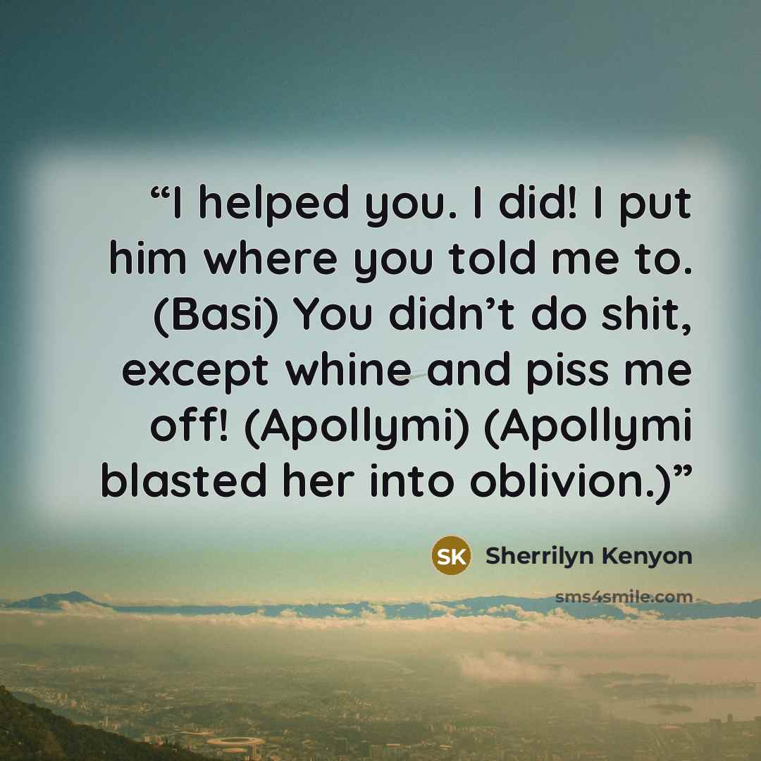 “I helped you. I did! I put him where you told me to. (Basi) You didn’t do shit, except whine and piss me off! (Apollymi) (Apollymi blasted her into oblivion.)” quote by Sherrilyn Kenyon