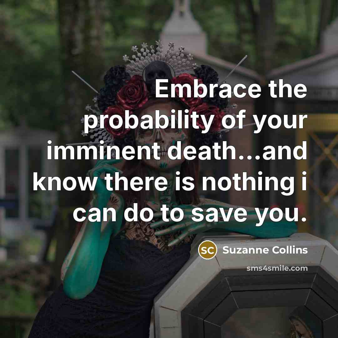 “Embrace the probability of your imminent death....and know there is…” quote by Suzanne Collins