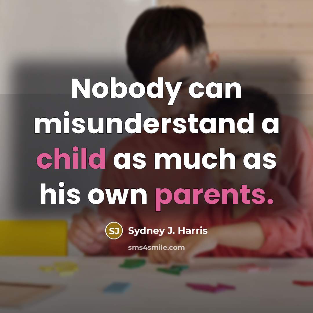 “Nobody can misunderstand a child as much as his own parents.” quote by Sydney J. Harris