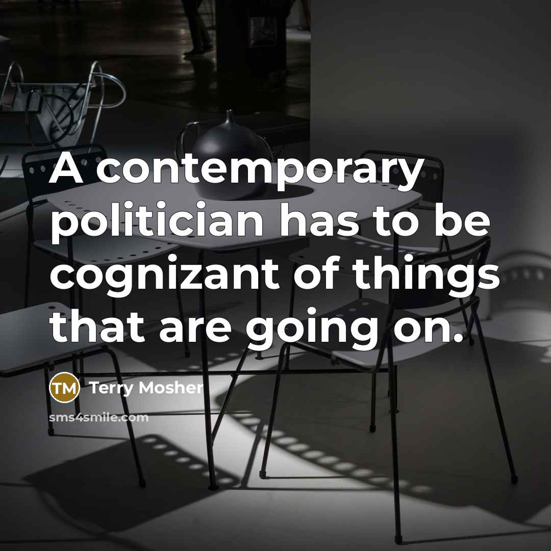 “A contemporary politician has to be cognizant of things that…” quote by Terry Mosher