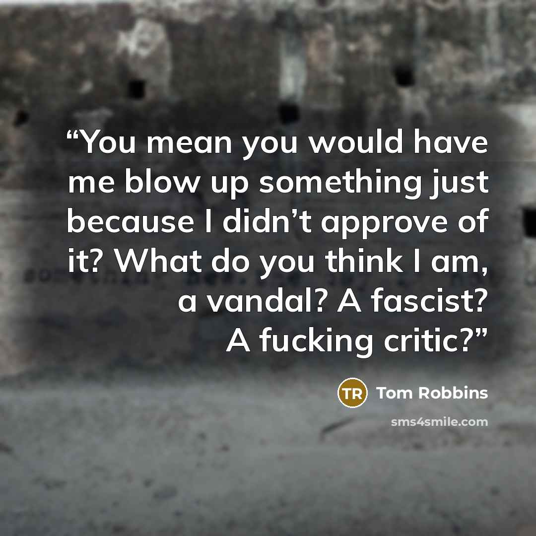 “You mean you would have me blow up something just because I didn’t approve of it? What do you think I am, a vandal? A fascist? A fucking critic?” quote by Tom Robbins