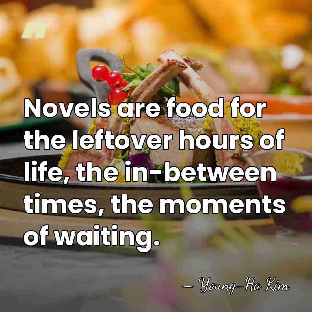 Novels are food for the leftover hours of life, the in-between times,&hellip; - Young-Ha Kim