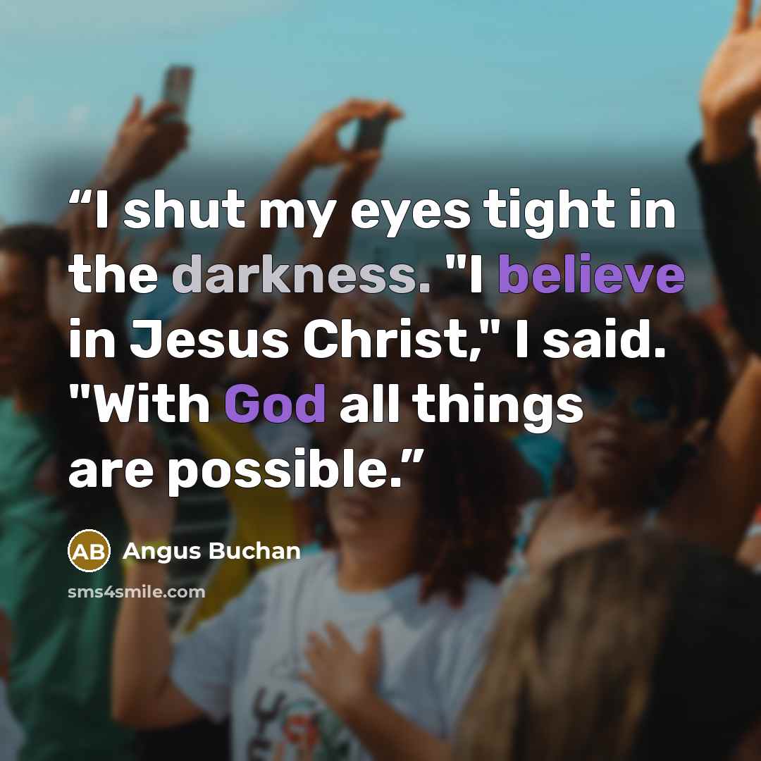 “I shut my eyes tight in the darkness. "I believe in Jesus Christ," I said. "With God all things are possible.” quote by Angus Buchan