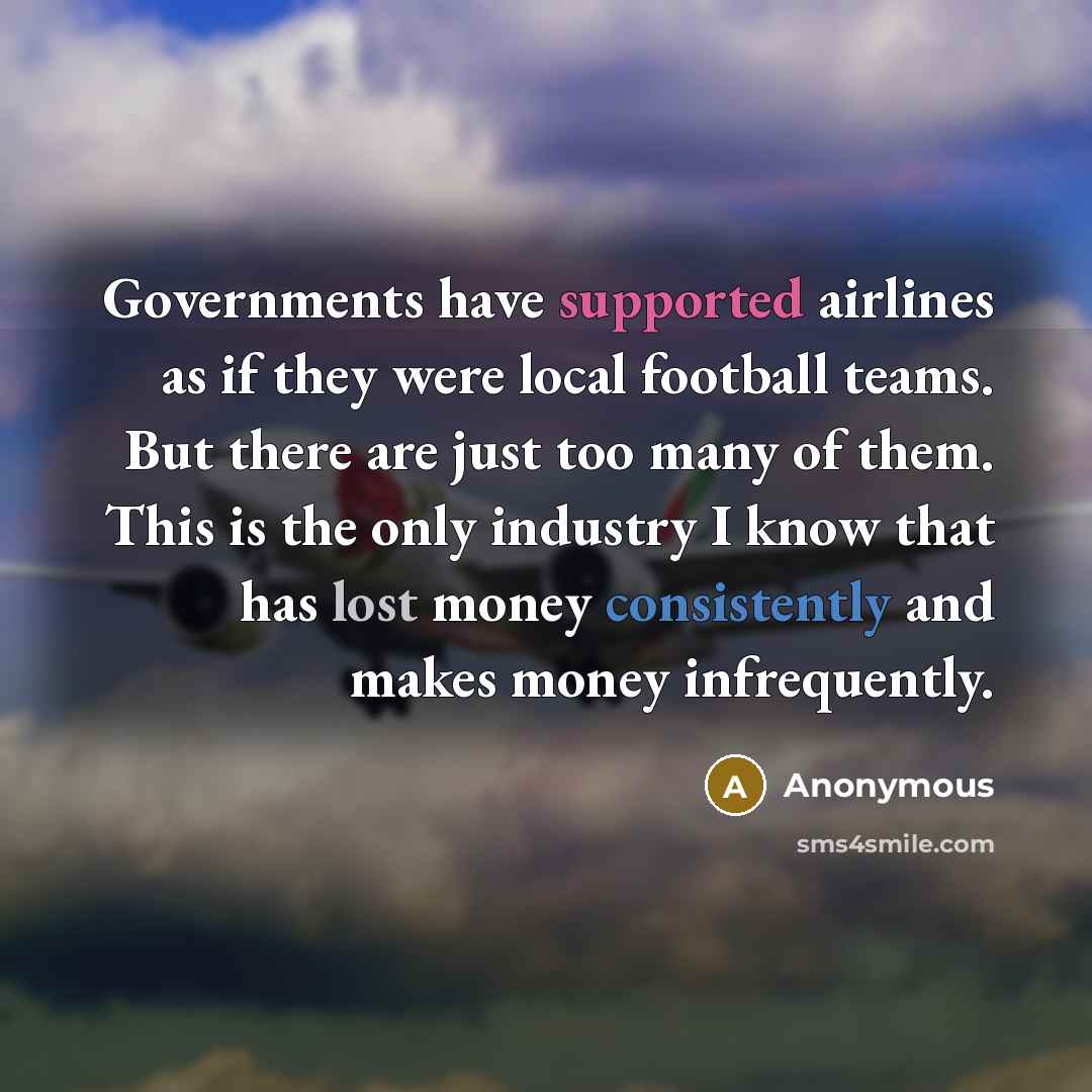 “Governments have supported airlines as if they were local football teams. But there are just too many of them. This is the only industry I know that has lost money consistently and makes money infrequently.” quote by Anonymous