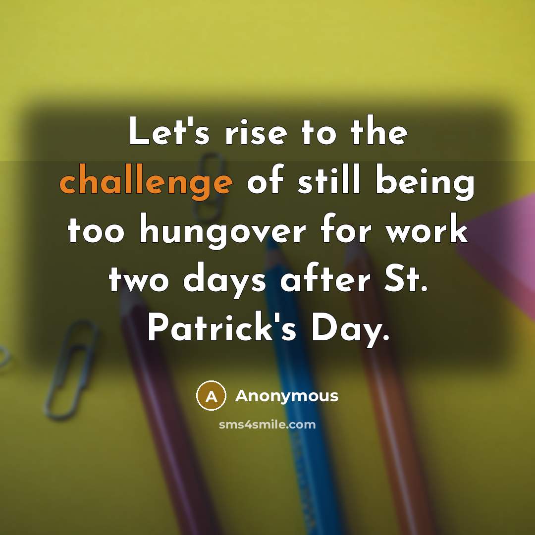 “Let's rise to the challenge of still being too hungover for work two days after St. Patrick's Day.” quote by Anonymous