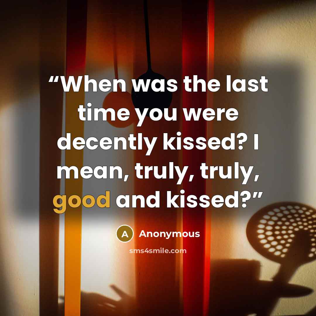 “When was the last time you were decently kissed? I mean, truly, truly, good and kissed?” quote by Anonymous