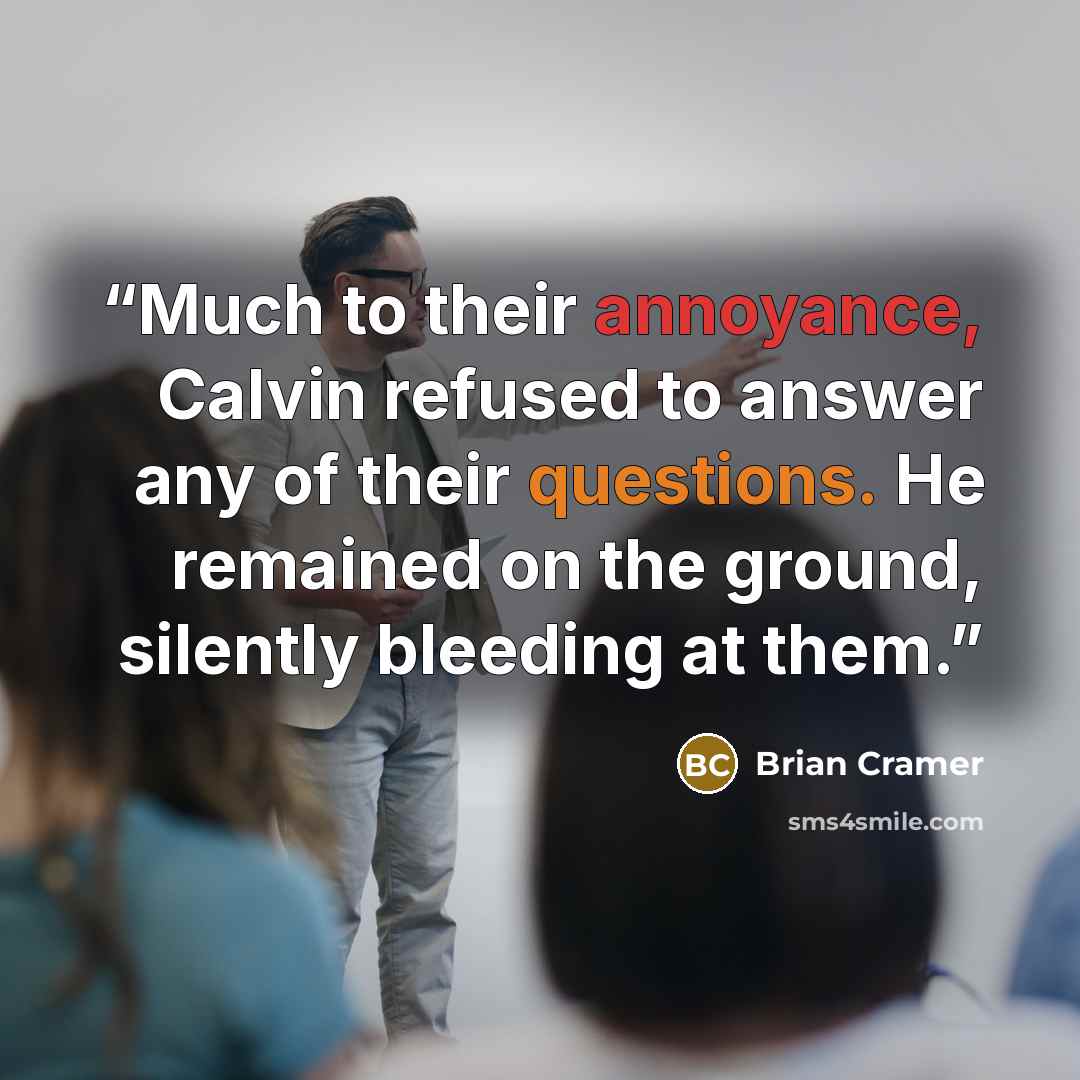 “Much to their annoyance, Calvin refused to answer any of their questions. He remained on the ground, silently bleeding at them.” quote by Brian Cramer