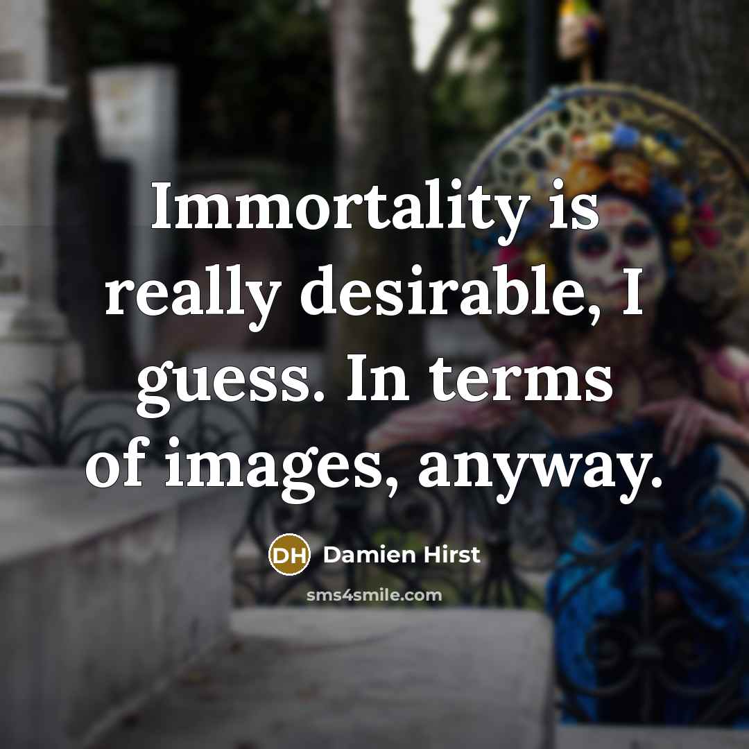 “Immortality is really desirable, I guess. In terms of images,…” quote by Damien Hirst