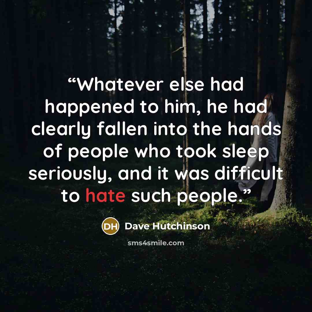 “Whatever else had happened to him, he had clearly fallen into the hands of people who took sleep seriously, and it was difficult to hate such people.” quote by Dave Hutchinson