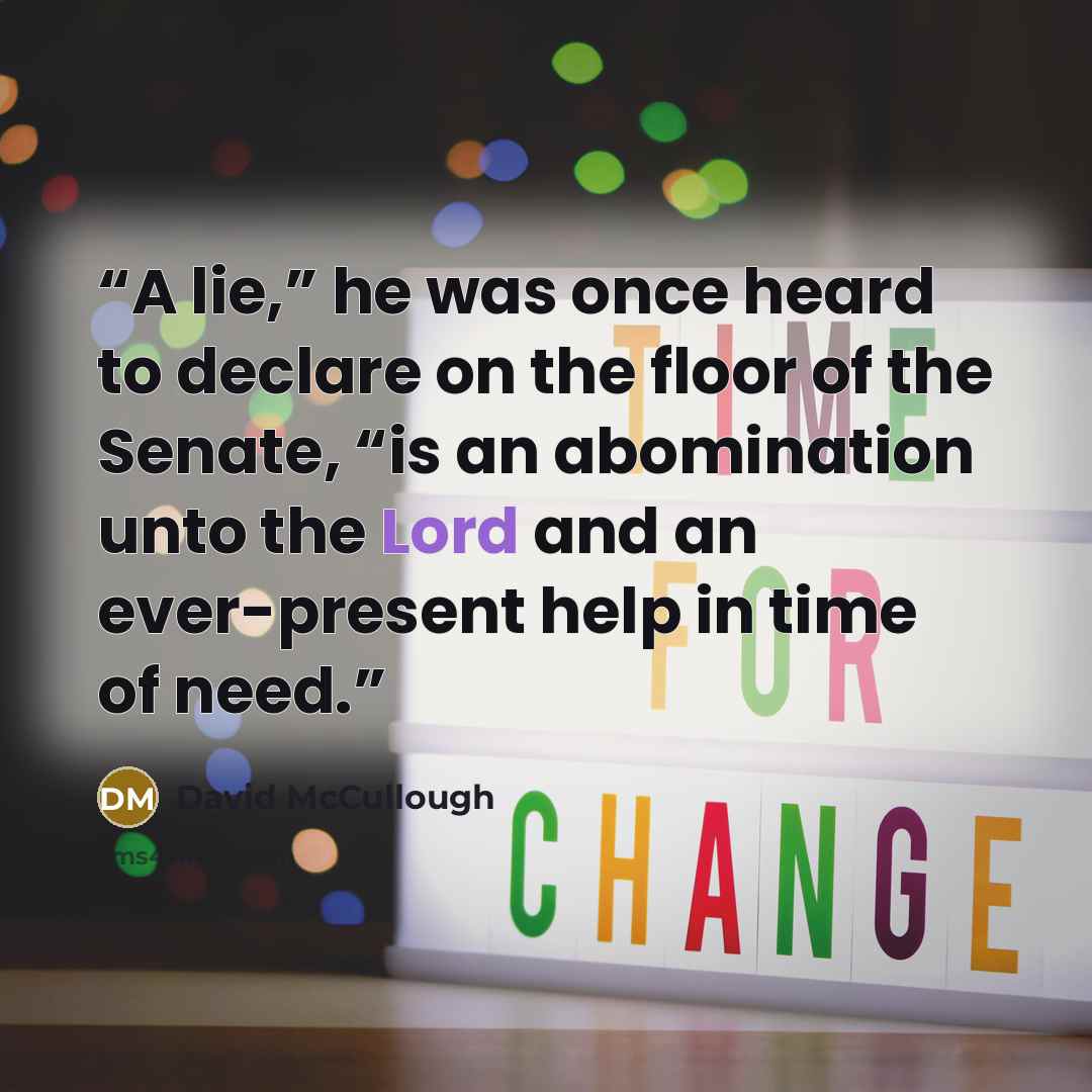“A lie,” he was once heard to declare on the floor of the Senate, “is an abomination unto the Lord and an ever-present help in time of need.” quote by David McCullough
