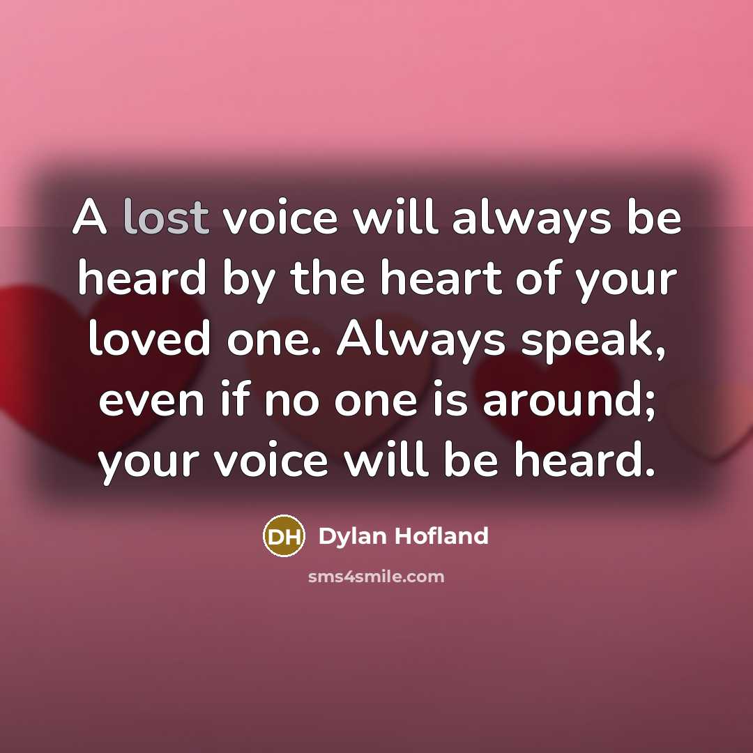 “A lost voice will always be heard by the heart of your loved one. Always speak, even if no one is around; your voice will be heard.” quote by Dylan Hofland