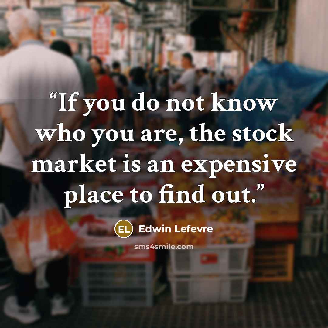 “If you do not know who you are, the stock market is an expensive place to find out.” quote by Edwin Lefèvre
