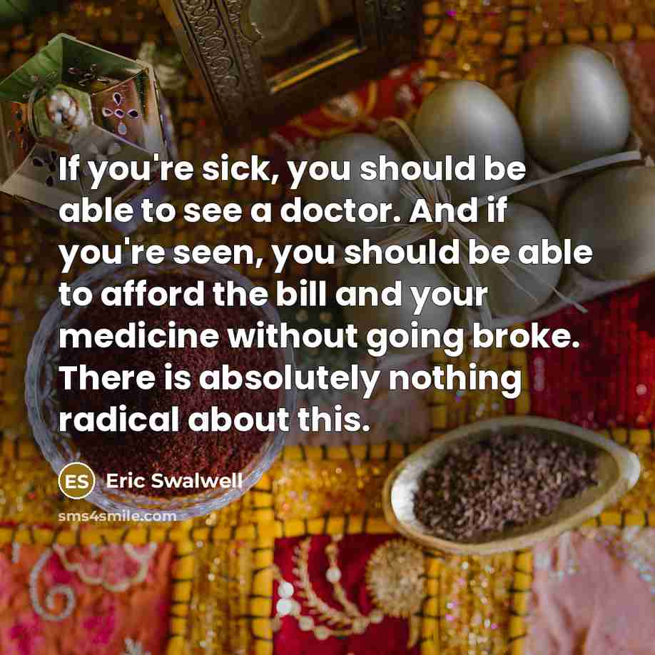 “If you're sick, you should be able to see a doctor. And if you're seen, you should be able to afford the bill and your medicine without going broke. There is absolutely nothing radical about this.” quote by Eric Swalwell