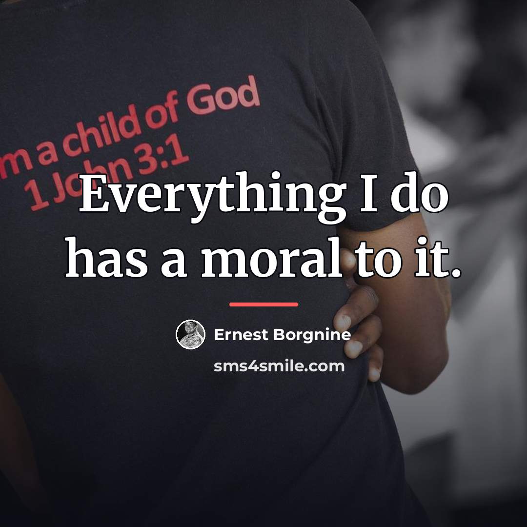 “Everything I do has a moral to it.…” quote by Ernest Borgnine