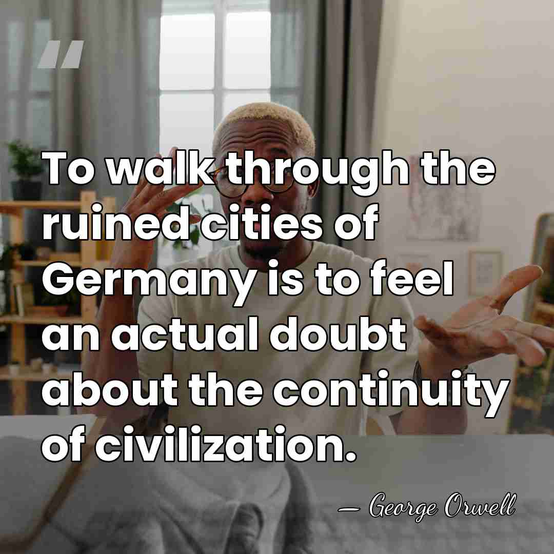 To walk through the ruined cities of Germany is to feel an&hellip; - George Orwell
