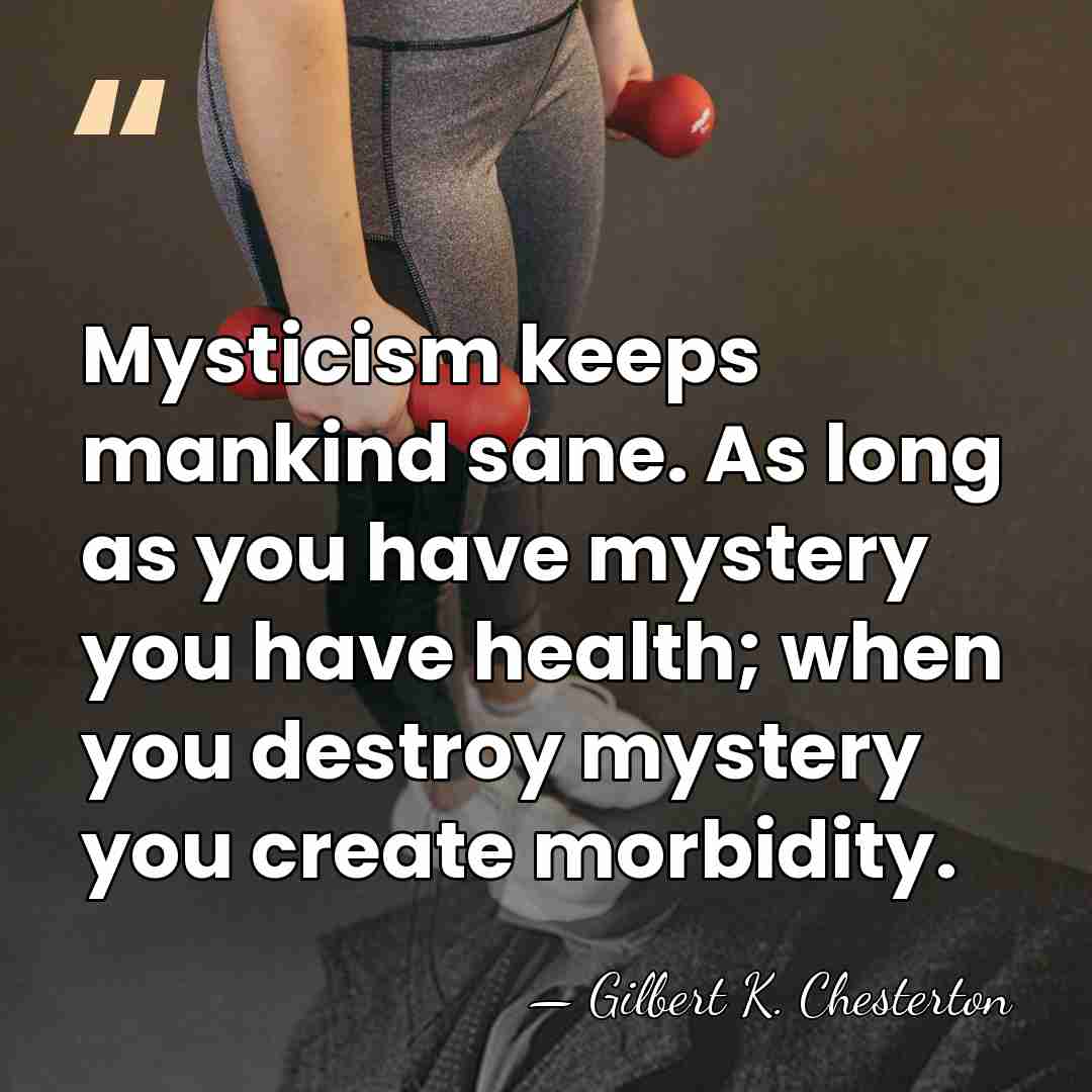 Mysticism keeps mankind sane. As long as you have mystery you have&hellip; - Gilbert K. Chesterton