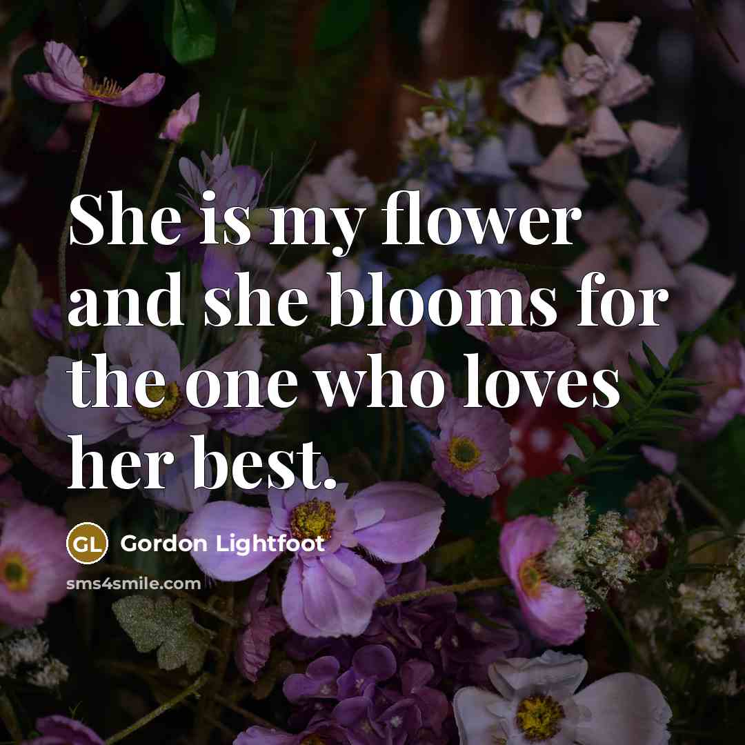 “She is my flower and she blooms for the one…” quote by Gordon Lightfoot