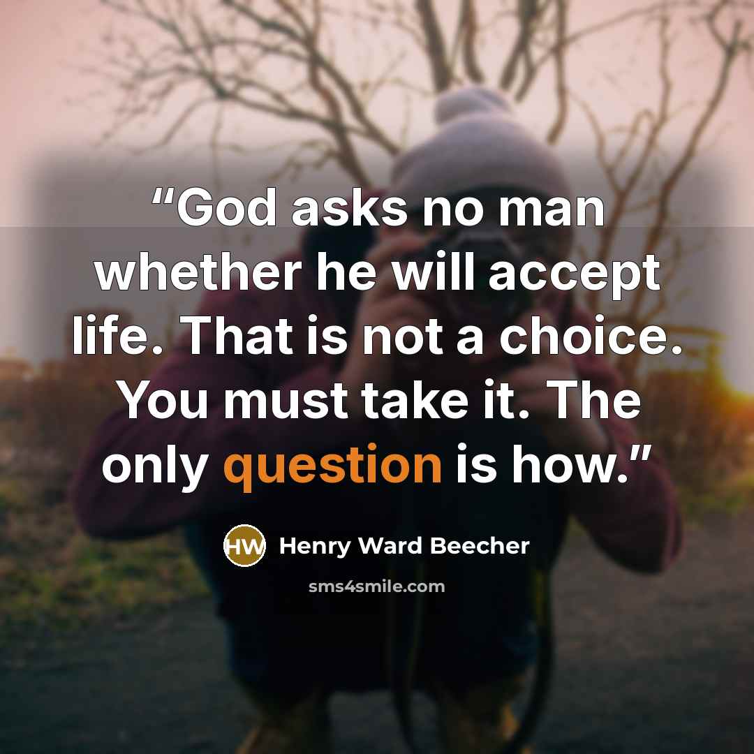 “God asks no man whether he will accept life. That is not a choice. You must take it. The only question is how.” quote by Henry Ward Beecher