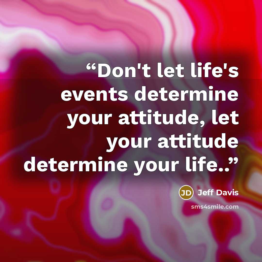 “Don't let life's events determine your attitude, let your attitude determine your life..” quote by Jeff Davis