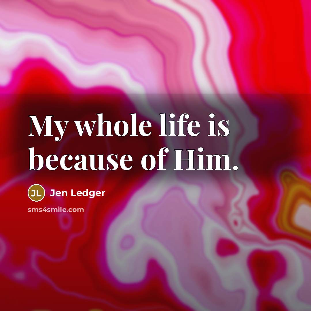 “My whole life is because of Him.…” quote by Jen Ledger